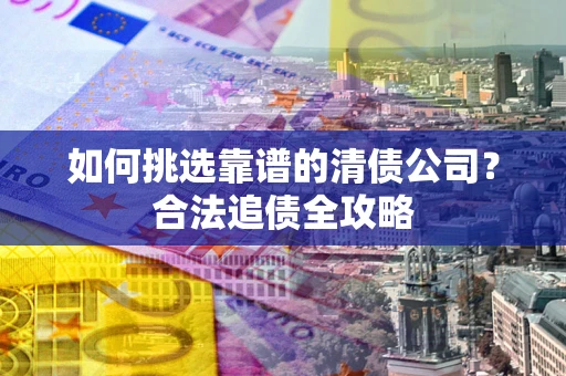 北京如何挑选靠谱的清债公司？合法追债全攻略