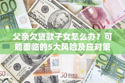 北京父亲欠贷款子女怎么办?可能面临的5大风险及应对策略 北京父亲欠贷款子女怎么办?可能面临的5大风险及应对策略