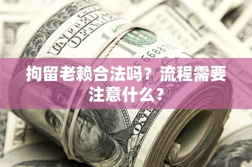 北京拘留老赖合法吗？流程需要注意什么？