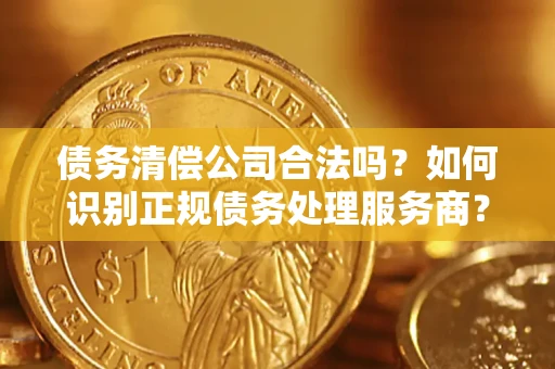 北京债务清偿公司合法吗？如何识别正规债务处理服务商？