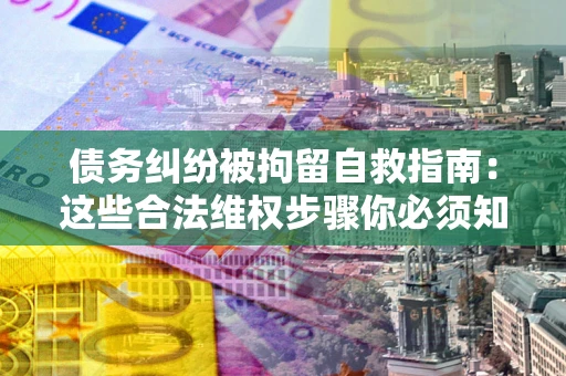北京债务纠纷被拘留自救指南：这些合法维权步骤你必须知道！