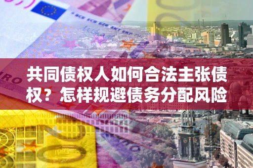 北京共同债权人如何合法主张债权？怎样规避债务分配风险？