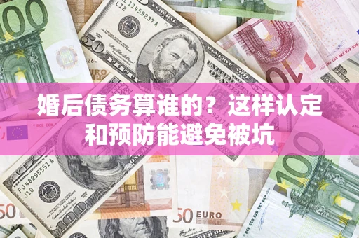 北京婚后债务算谁的？这样认定和预防能避免被坑