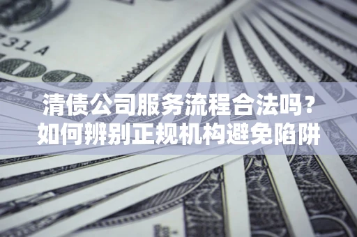 北京清债公司服务流程合法吗？如何辨别正规机构避免陷阱？