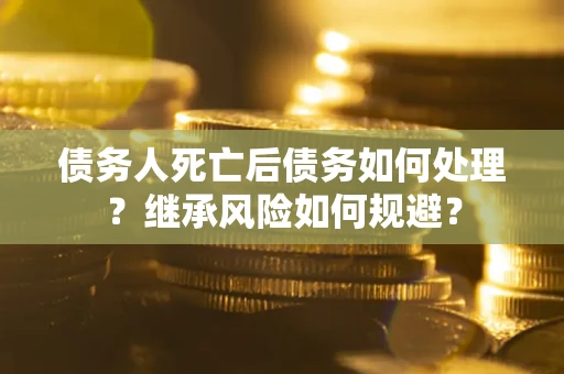 北京债务人死亡后债务如何处理？继承风险如何规避？