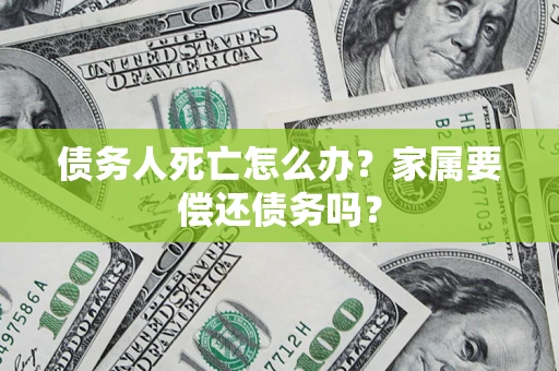 北京债务人死亡怎么办？家属要偿还债务吗？