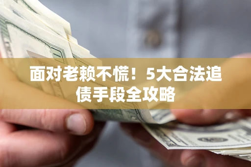 北京面对老赖不慌！5大合法追债手段全攻略