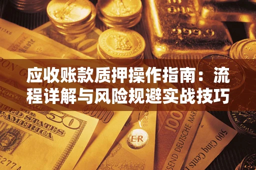北京应收账款质押操作指南:流程详解与风险规避实战技巧 北京应收账款质押操作指南:流程详解与风险规避实战技巧
