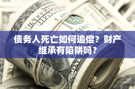 北京债务人死亡如何追偿？财产继承有陷阱吗？
