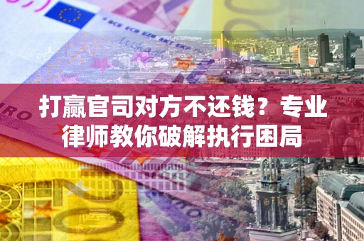 北京打赢官司对方不还钱？专业律师教你破解执行困局