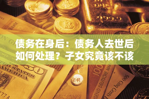 北京债务在身后：债务人去世后如何处理？子女究竟该不该还钱？