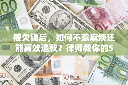 北京被欠钱后，如何不惹麻烦还能高效追款？律师教你的5步合法讨债法