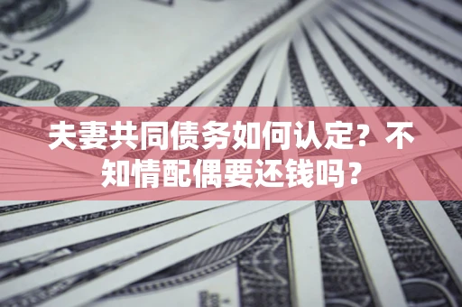 北京夫妻共同债务如何认定？不知情配偶要还钱吗？