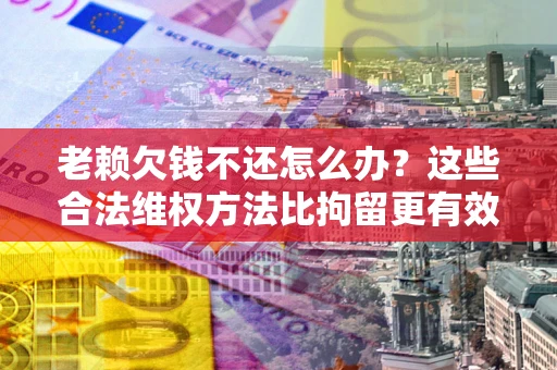 北京老赖欠钱不还怎么办？这些合法维权方法比拘留更有效