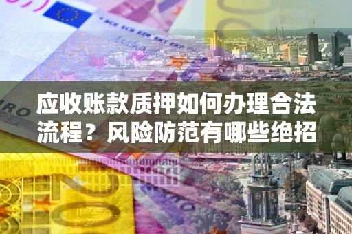 北京应收账款质押如何办理合法流程？风险防范有哪些绝招？