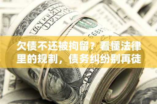 北京欠债不还被拘留？看懂法律里的规制，债务纠纷别再徒劳奔波