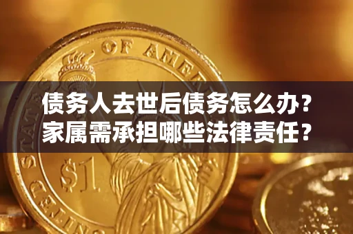 北京债务人去世后债务怎么办？家属需承担哪些法律责任？