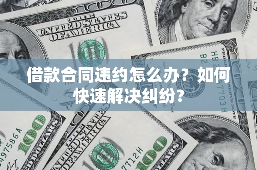 北京借款合同违约怎么办？如何快速解决纠纷？