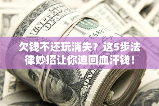 北京欠钱不还玩消失？这5步法律妙招让你追回血汗钱！