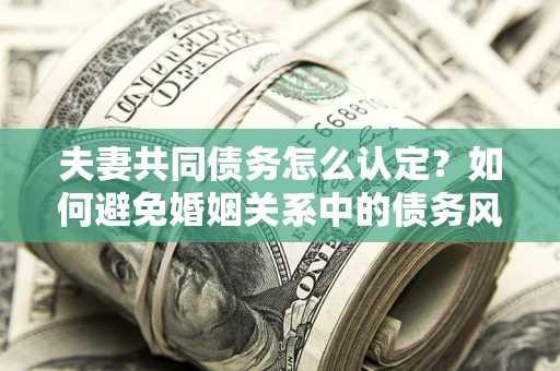 北京夫妻共同债务怎么认定？如何避免婚姻关系中的债务风险？