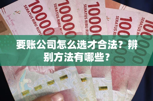 北京要账公司怎么选才合法？辨别方法有哪些？