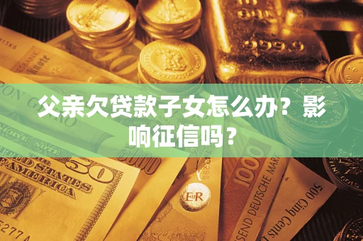 北京父亲欠贷款子女怎么办？影响征信吗？