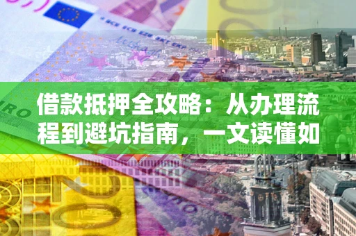 北京借款抵押全攻略：从办理流程到避坑指南，一文读懂如何安全融资
