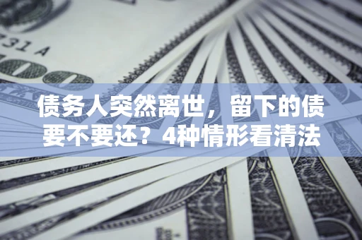 北京债务人突然离世，留下的债要不要还？4种情形看清法律判决