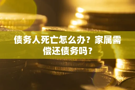 北京债务人死亡怎么办？家属需偿还债务吗？
