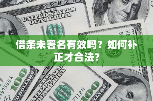 北京借条未署名有效吗？如何补正才合法？