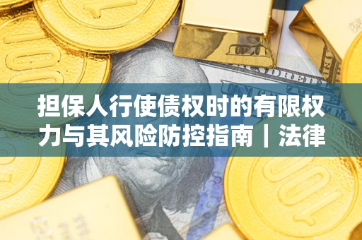 北京担保人行使债权时的有限权力与其风险防控指南｜法律实务解析