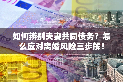 北京如何辨别夫妻共同债务？怎么应对离婚风险三步解！