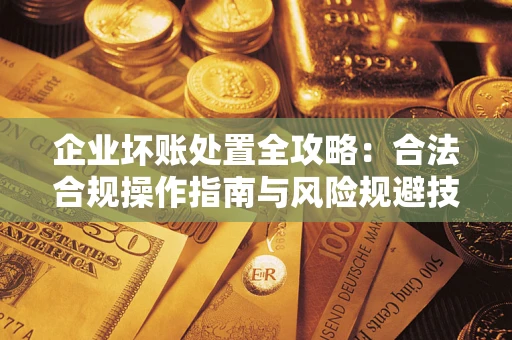 北京企业坏账处置全攻略：合法合规操作指南与风险规避技巧解析
