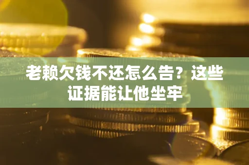 北京老赖欠钱不还怎么告？这些证据能让他坐牢