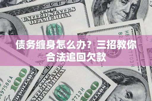 北京债务缠身怎么办？三招教你合法追回欠款