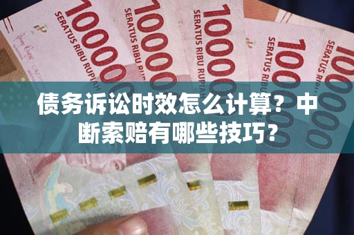 北京债务诉讼时效怎么计算？中断索赔有哪些技巧？