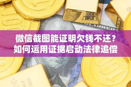 北京微信截图能证明欠钱不还？如何运用证据启动法律追偿程序？