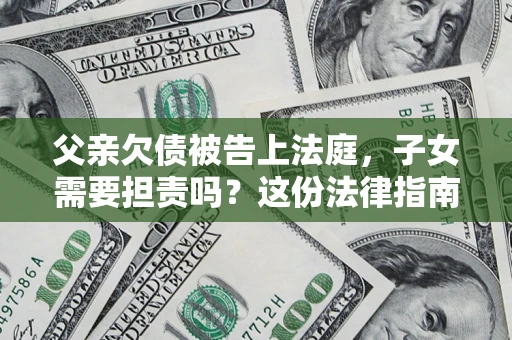 北京父亲欠债被告上法庭，子女需要担责吗？这份法律指南必须看完