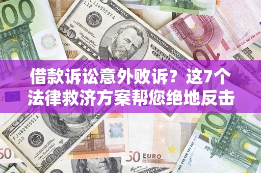 北京借款诉讼意外败诉？这7个法律救济方案帮您绝地反击！