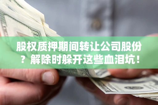 北京股权质押期间转让公司股份？解除时躲开这些血泪坑！