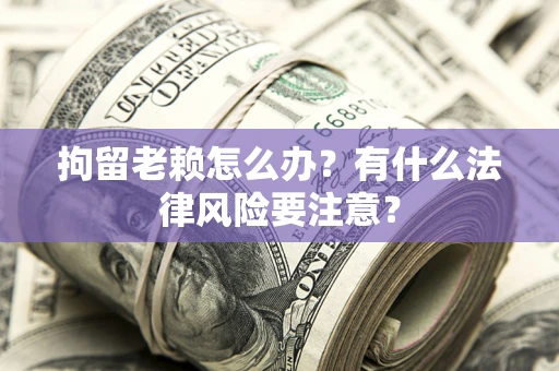 北京拘留老赖怎么办？有什么法律风险要注意？