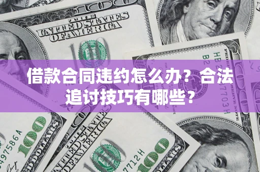 北京借款合同违约怎么办？合法追讨技巧有哪些？