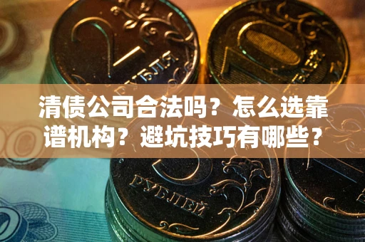 北京清债公司合法吗？怎么选靠谱机构？避坑技巧有哪些？