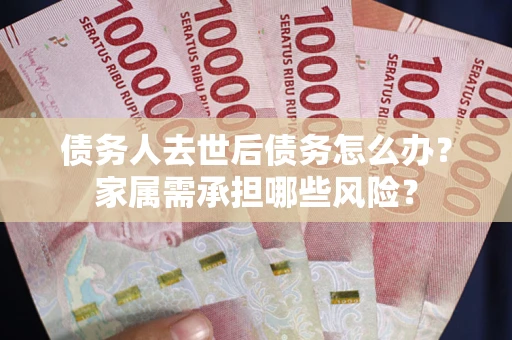 北京债务人去世后债务怎么办？家属需承担哪些风险？