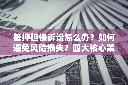 北京抵押担保诉讼怎么办？如何避免风险损失？四大核心策略全解读
