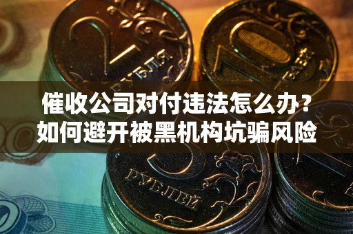 北京催收公司对付违法怎么办？如何避开被黑机构坑骗风险