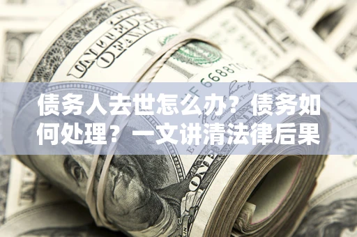 北京债务人去世怎么办？债务如何处理？一文讲清法律后果