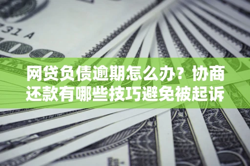 北京网贷负债逾期怎么办？协商还款有哪些技巧避免被起诉？