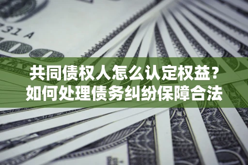 北京共同债权人怎么认定权益？如何处理债务纠纷保障合法权益？