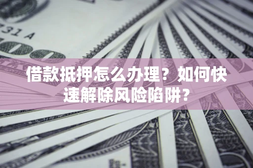 北京借款抵押怎么办理？如何快速解除风险陷阱？
